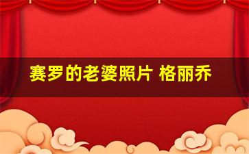 赛罗的老婆照片 格丽乔